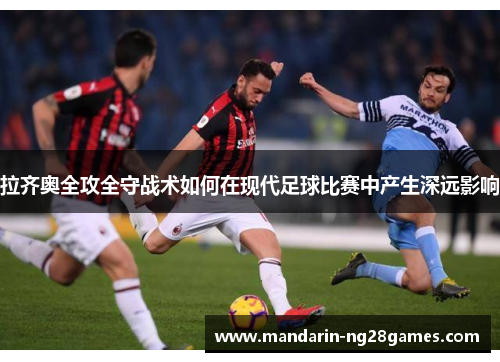 拉齐奥全攻全守战术如何在现代足球比赛中产生深远影响