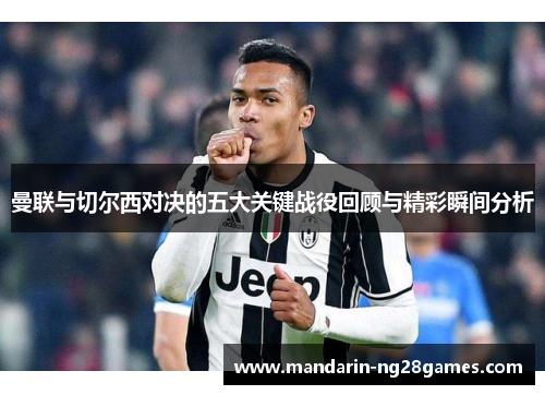曼联与切尔西对决的五大关键战役回顾与精彩瞬间分析