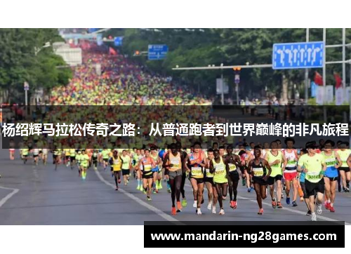 杨绍辉马拉松传奇之路：从普通跑者到世界巅峰的非凡旅程