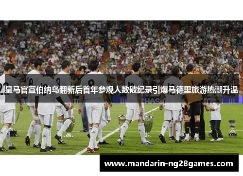 皇马官宣伯纳乌翻新后首年参观人数破纪录引爆马德里旅游热潮升温